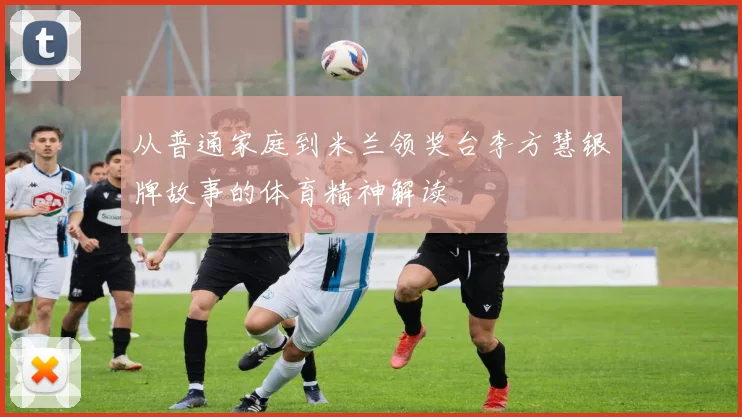 从普通家庭到米兰领奖台李方慧银牌故事的体育精神解读
