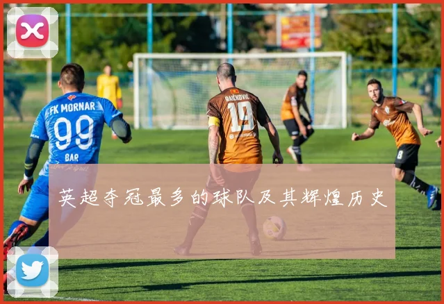 英超夺冠最多的球队及其辉煌历史