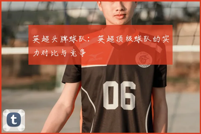 英超头牌球队:英超顶级球队的实力对比与竞争