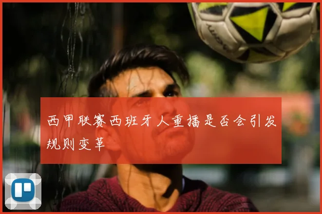 西甲联赛西班牙人重播是否会引发规则变革